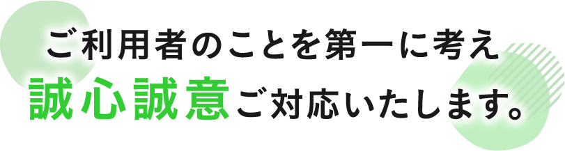 ご利用者のことを第一に考え誠心誠意ご対応いたします。